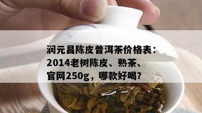 润元昌陈皮普洱茶价格表：2014老树陈皮、熟茶、官网250g，哪款好喝？