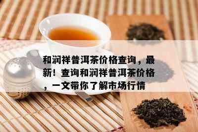 和润祥普洱茶价格查询，最新！查询和润祥普洱茶价格，一文带你熟悉市场行情