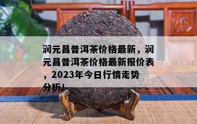 润元昌普洱茶价格最新，润元昌普洱茶价格最新报价表，2023年今日行情走势分析！