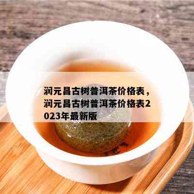 润元昌古树普洱茶价格表，润元昌古树普洱茶价格表2023年最新版