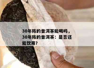 30年陈的普洱茶能喝吗，30年陈的普洱茶：是不是还能饮用？