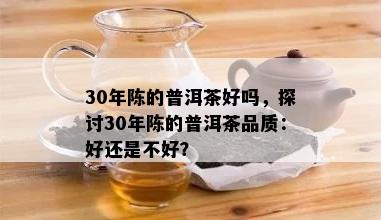 30年陈的普洱茶好吗，探讨30年陈的普洱茶品质：好还是不好？