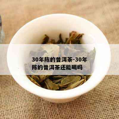 30年陈的普洱茶-30年陈的普洱茶还能喝吗