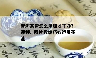 普洱茶渣怎么清理才干净？视频、图片教你巧妙运用茶渣