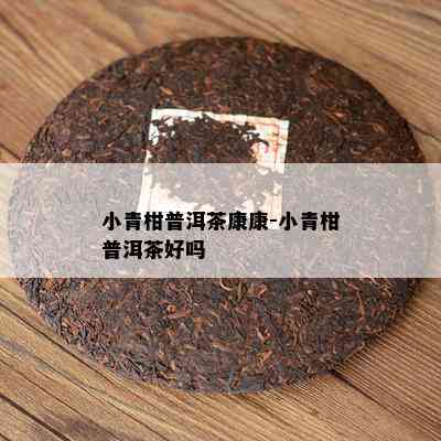 小青柑普洱茶康康-小青柑普洱茶好吗