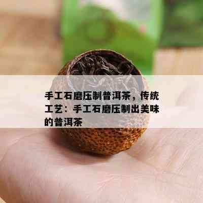 手工石磨压制普洱茶，传统工艺：手工石磨压制出美味的普洱茶