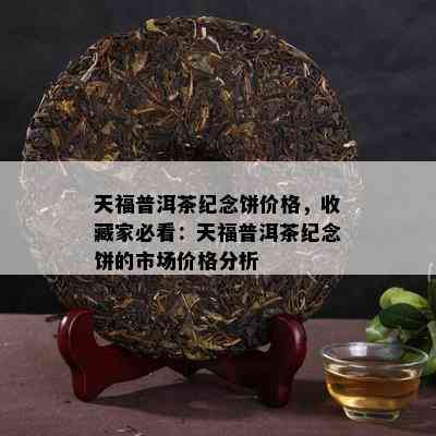 天福普洱茶纪念饼价格，收藏家必看：天福普洱茶纪念饼的市场价格分析