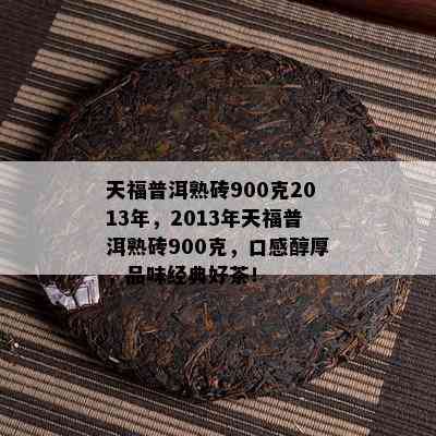 天福普洱熟砖900克2013年，2013年天福普洱熟砖900克，口感醇厚，品味经典好茶！