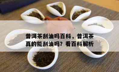 普洱茶刮油吗百科，普洱茶真的能刮油吗？看百科解析