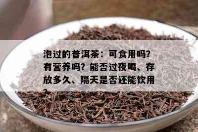 泡过的普洱茶：可食用吗？有营养吗？能否过夜喝、存放多久、隔天是否还能饮用？