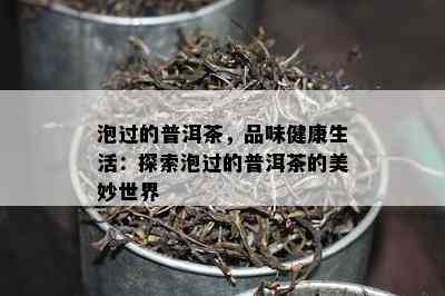 泡过的普洱茶，品味健康生活：探索泡过的普洱茶的美妙世界