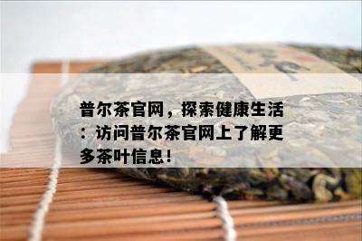 普尔茶官网，探索健康生活：访问普尔茶官网上熟悉更多茶叶信息！