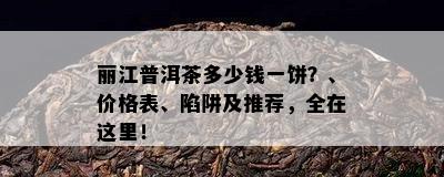 丽江普洱茶多少钱一饼？、价格表、陷阱及推荐，全在这里！