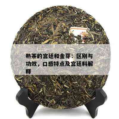 熟茶的宫廷和金芽：区别与功效，口感特点及宫廷料解释