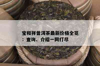 宝和祥普洱茶最新价格全览：查询、介绍一网打尽