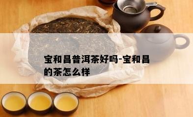 宝和昌普洱茶好吗-宝和昌的茶怎么样