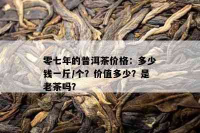 零七年的普洱茶价格：多少钱一斤/个？价值多少？是老茶吗？