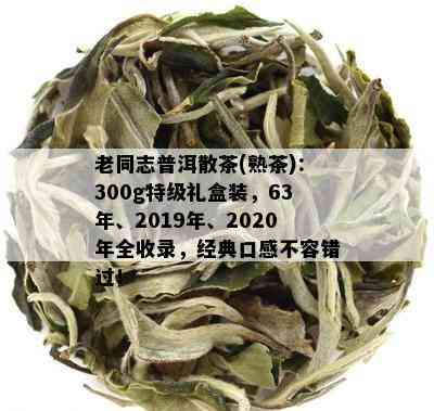 老同志普洱散茶(熟茶)：300g特级礼盒装，63年、2019年、2020年全收录，经典口感不容错过！