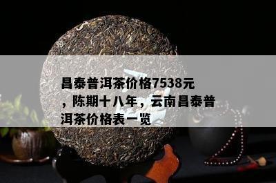 昌泰普洱茶价格7538元，陈期十八年，云南昌泰普洱茶价格表一览