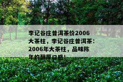 李记谷庄普洱茶价2006大茶柱，李记谷庄普洱茶：2006年大茶柱，品味陈年的醇厚口感！