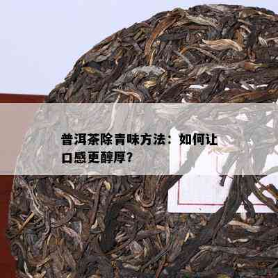 普洱茶除青味方法：如何让口感更醇厚？