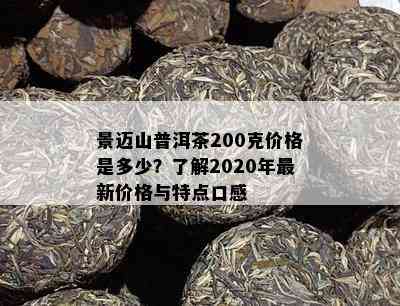 景迈山普洱茶200克价格是多少？熟悉2020年最新价格与特点口感