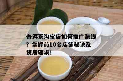 普洱茶淘宝店如何推广赚钱？掌握前10名店铺秘诀及资质要求！