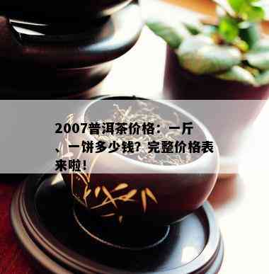 2007普洱茶价格：一斤、一饼多少钱？完整价格表来啦！