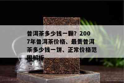 普洱茶多少钱一颗？2007年普洱茶价格、最贵普洱茶多少钱一饼、正常价格范围解析