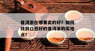 普洱茶在哪里卖的好？如何找到口感好的普洱茶购买地点？