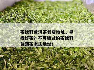 茶缘轩普洱茶老店地址，寻找好茶？不可错过的茶缘轩普洱茶老店地址！