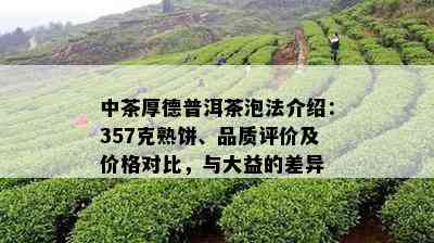 中茶厚德普洱茶泡法介绍：357克熟饼、品质评价及价格对比，与大益的差异