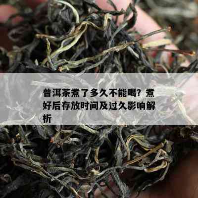 普洱茶煮了多久不能喝？煮好后存放时间及过久作用解析