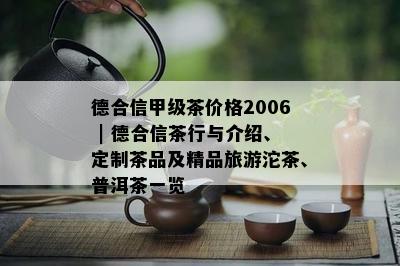 德合信甲级茶价格2006 | 德合信茶行与介绍、定制茶品及精品旅游沱茶、普洱茶一览