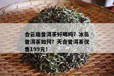 合云瑞普洱茶好喝吗？冰岛普洱茶怎样？天合普洱茶仅售199元！