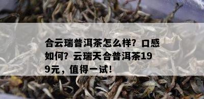 合云瑞普洱茶怎么样？口感怎样？云瑞天合普洱茶199元，值得一试！