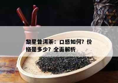 黎星普洱茶：口感如何？价格是多少？全面解析