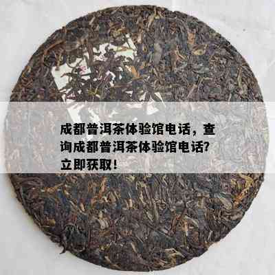 成都普洱茶体验馆电话，查询成都普洱茶体验馆电话？立即获取！