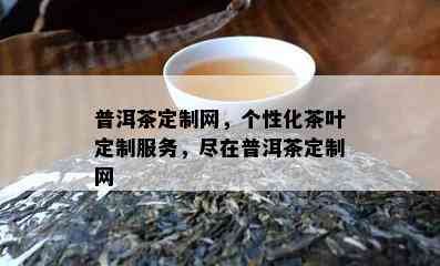 普洱茶定制网，个性化茶叶定制服务，尽在普洱茶定制网