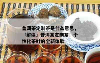 普洱茶定制茶是什么意思，「解读」普洱茶定制茶：个性化茶叶的全新体验