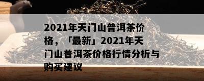 2021年天门山普洱茶价格，「最新」2021年天门山普洱茶价格行情分析与购买建议