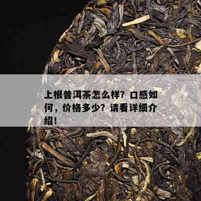 上根普洱茶怎么样？口感怎样，价格多少？请看详细介绍！