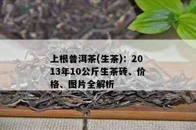 上根普洱茶(生茶)：2013年10公斤生茶砖、价格、图片全解析