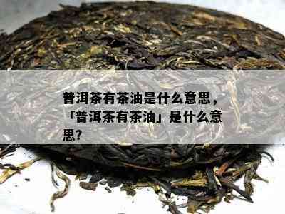 普洱茶有茶油是什么意思，「普洱茶有茶油」是什么意思？