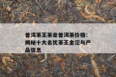 普洱茶王茶业普洱茶价格：揭秘十大名优茶王金沱与产品信息