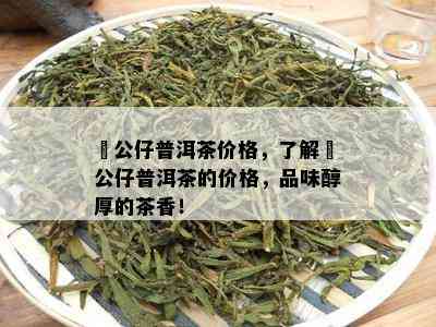 孖公仔普洱茶价格，熟悉孖公仔普洱茶的价格，品味醇厚的茶香！