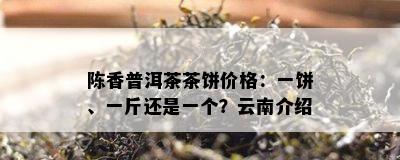 陈香普洱茶茶饼价格：一饼、一斤还是一个？云南介绍