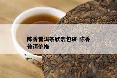 陈香普洱茶欣浩包装-陈香普洱价格