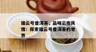 瑞云号普洱茶，品味云南风情：探索瑞云号普洱茶的世界