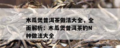 木瓜煲普洱茶做法大全，全面解析：木瓜煲普洱茶的N种做法大全